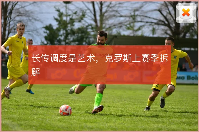 长传调度是艺术,克罗斯上赛季拆解