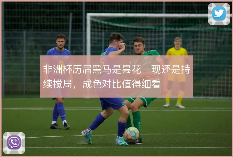 非洲杯历届黑马是昙花一现还是持续搅局,成色对比值得细看