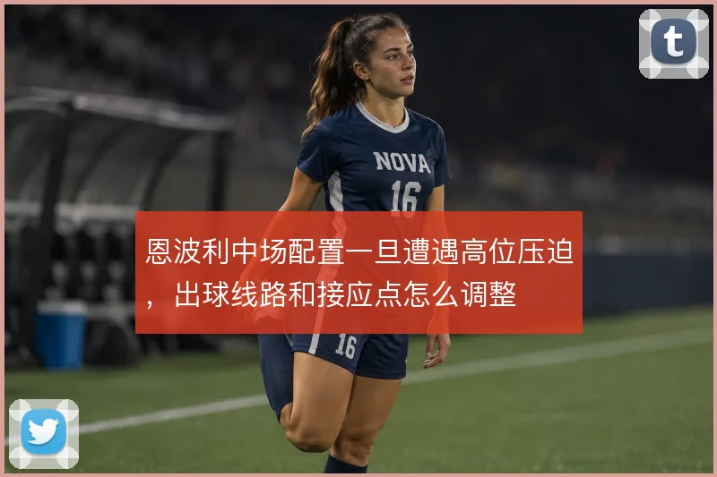 恩波利中场配置一旦遭遇高位压迫，出球线路和接应点怎么调整