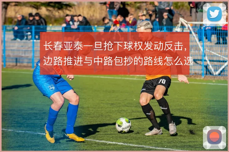 长春亚泰一旦抢下球权发动反击,边路推进与中路包抄的路线怎么选