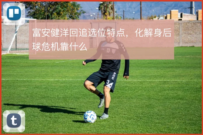 富安健洋回追选位特点，化解身后球危机靠什么