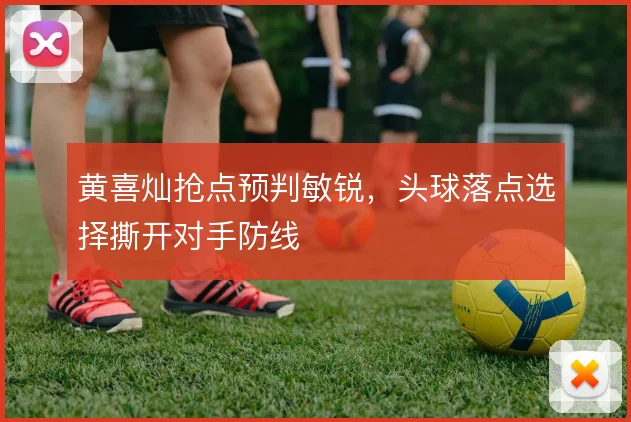 黄喜灿抢点预判敏锐，头球落点选择撕开对手防线