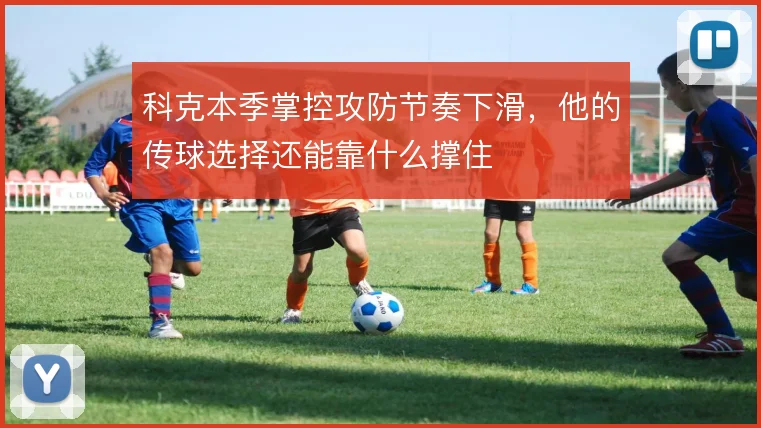 科克本季掌控攻防节奏下滑，他的传球选择还能靠什么撑住
