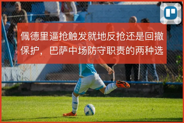 佩德里逼抢触发就地反抢还是回撤保护,巴萨中场防守职责的两种选择