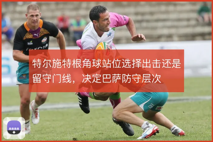 特尔施特根角球站位选择出击还是留守门线，决定巴萨防守层次