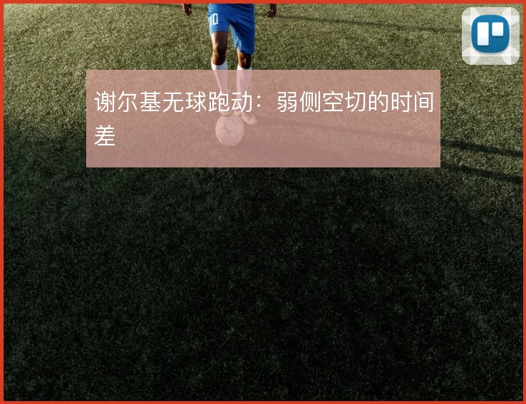 谢尔基无球跑动:弱侧空切的时间差