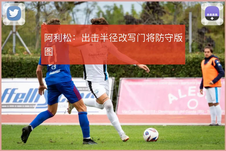 阿利松：出击半径改写门将防守版图