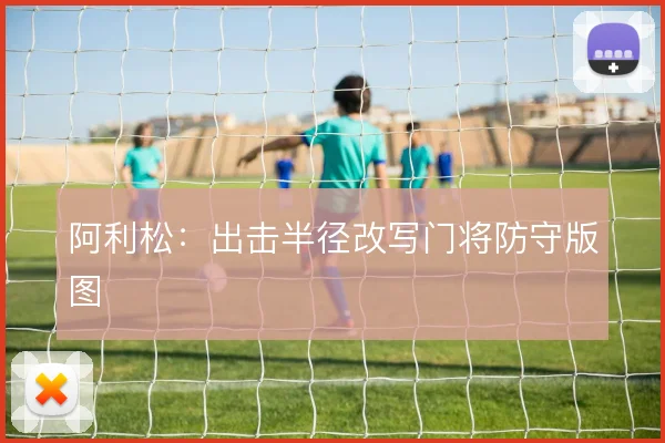 阿利松:出击半径改写门将防守版图