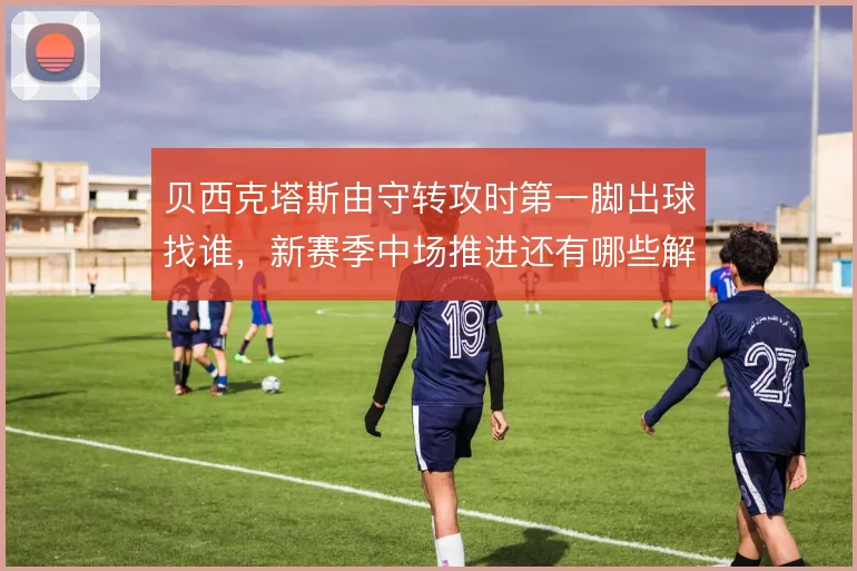 贝西克塔斯由守转攻时第一脚出球找谁，新赛季中场推进还有哪些解法