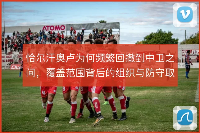 恰尔汗奥卢为何频繁回撤到中卫之间，覆盖范围背后的组织与防守取舍