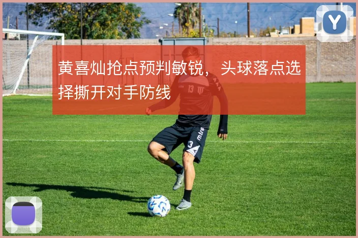 黄喜灿抢点预判敏锐，头球落点选择撕开对手防线