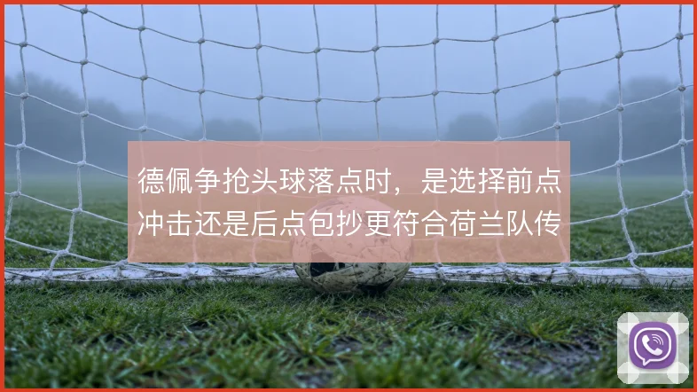 德佩争抢头球落点时，是选择前点冲击还是后点包抄更符合荷兰队传中习惯