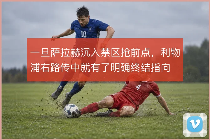 一旦萨拉赫沉入禁区抢前点，利物浦右路传中就有了明确终结指向