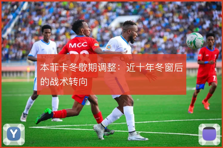 本菲卡冬歇期调整：近十年冬窗后的战术转向